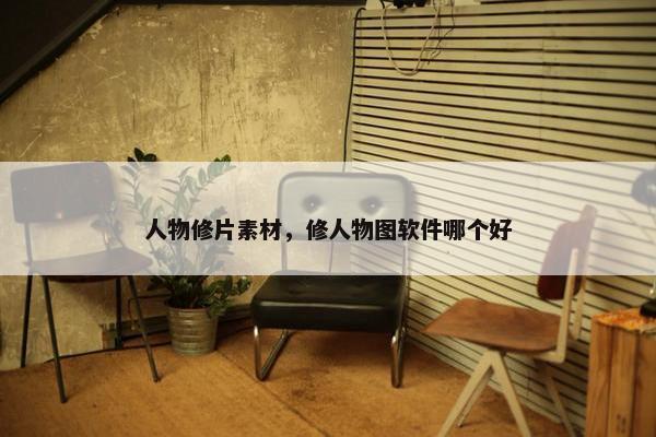 人物修片素材，修人物图软件哪个好