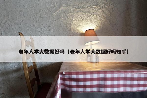 老年人学大数据好吗（老年人学大数据好吗知乎）