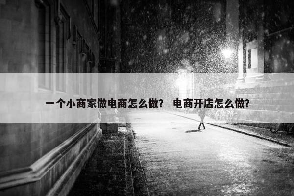 一个小商家做电商怎么做？ 电商开店怎么做？