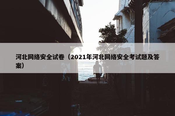 河北网络安全试卷（2021年河北网络安全考试题及答案）