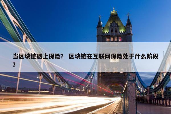 当区块链遇上保险？ 区块链在互联网保险处于什么阶段？