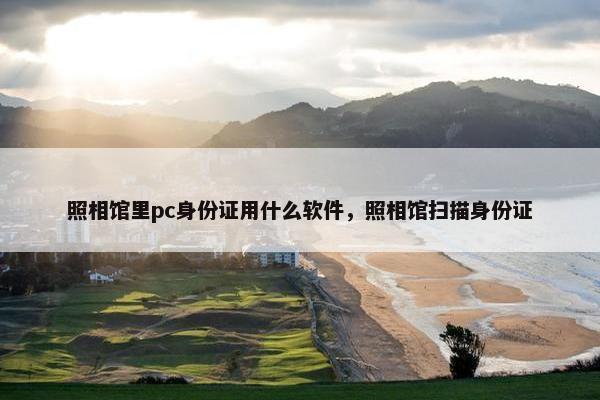 照相馆里pc身份证用什么软件，照相馆扫描身份证