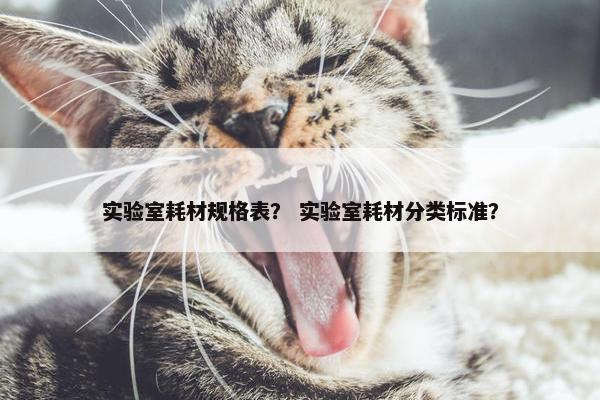 实验室耗材规格表？ 实验室耗材分类标准？