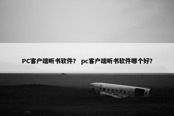 PC客户端听书软件？ pc客户端听书软件哪个好？