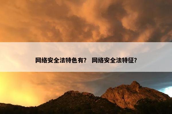 网络安全法特色有？ 网络安全法特征？
