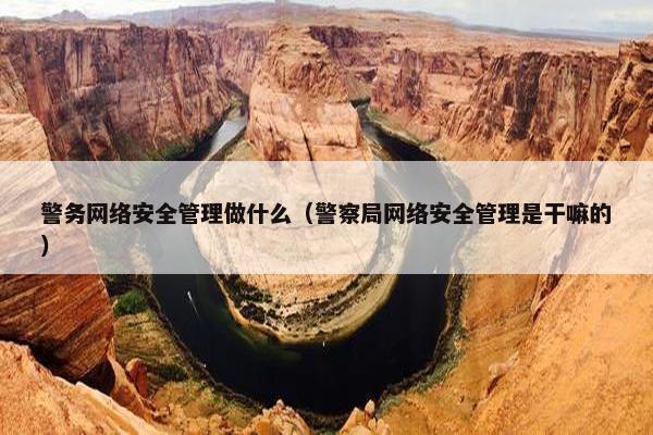 警务网络安全管理做什么（警察局网络安全管理是干嘛的）