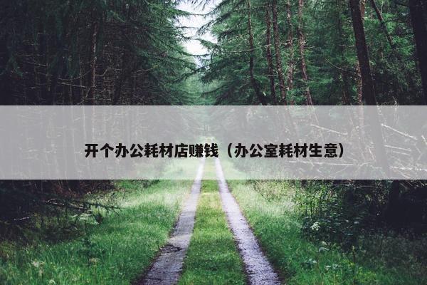 开个办公耗材店赚钱（办公室耗材生意）