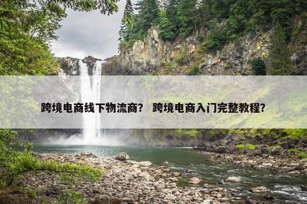 跨境电商线下物流商？ 跨境电商入门完整教程？