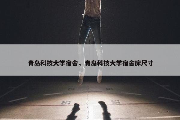 青岛科技大学宿舍，青岛科技大学宿舍床尺寸