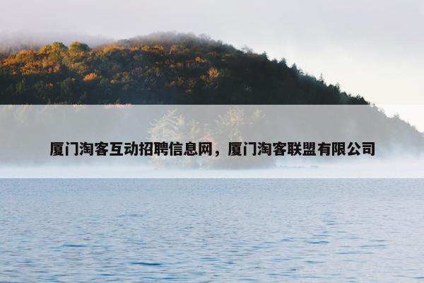 厦门淘客互动招聘信息网，厦门淘客联盟有限公司