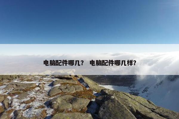电脑配件哪几？ 电脑配件哪几样？