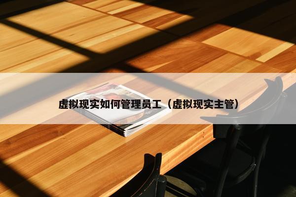 虚拟现实如何管理员工（虚拟现实主管）