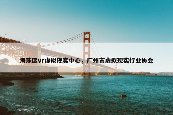 海珠区vr虚拟现实中心，广州市虚拟现实行业协会