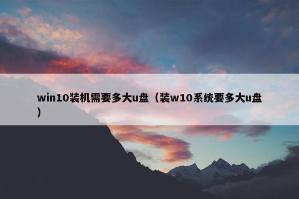 win10装机需要多大u盘（装w10系统要多大u盘）