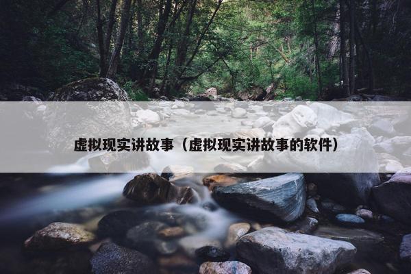 虚拟现实讲故事（虚拟现实讲故事的软件）