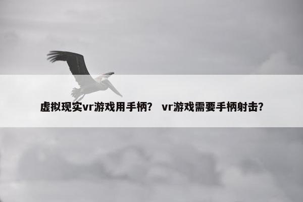 虚拟现实vr游戏用手柄？ vr游戏需要手柄射击？