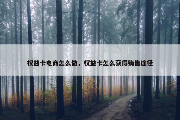 权益卡电商怎么做，权益卡怎么获得销售途径