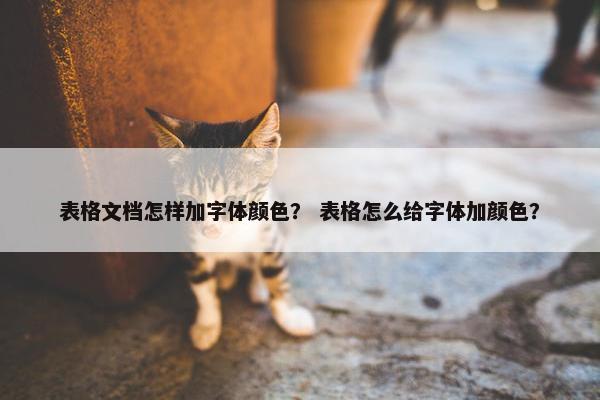 表格文档怎样加字体颜色？ 表格怎么给字体加颜色？