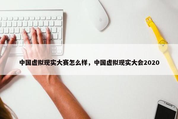 中国虚拟现实大赛怎么样，中国虚拟现实大会2020