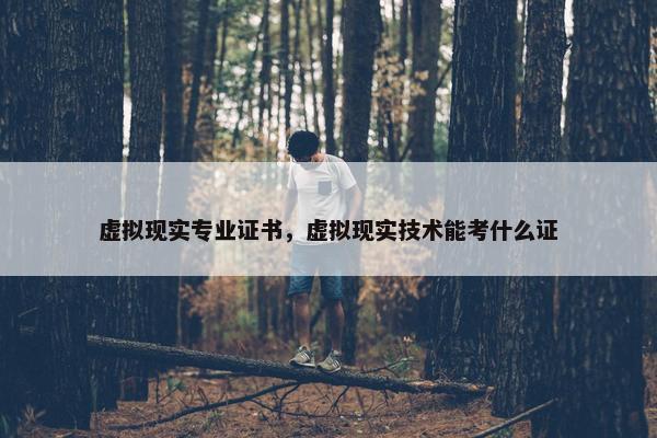 虚拟现实专业证书，虚拟现实技术能考什么证
