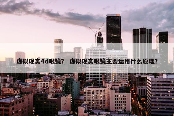 虚拟现实4d眼镜？ 虚拟现实眼镜主要运用什么原理？