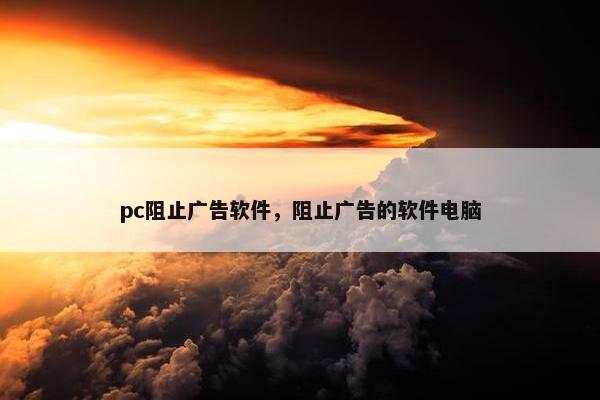 pc阻止广告软件，阻止广告的软件电脑