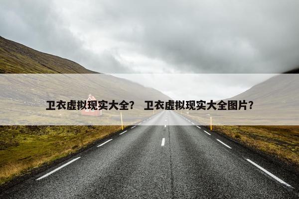 卫衣虚拟现实大全？ 卫衣虚拟现实大全图片？
