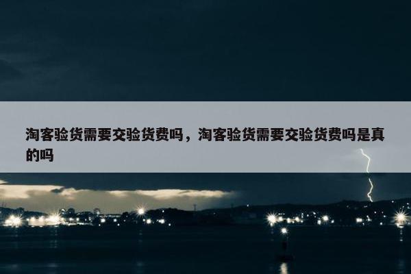 淘客验货需要交验货费吗，淘客验货需要交验货费吗是真的吗
