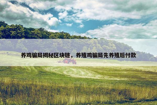 养鸡骗局揭秘区块链，养殖鸡骗局先养殖后付款