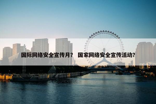 国际网络安全宣传月？ 国家网络安全宣传活动？