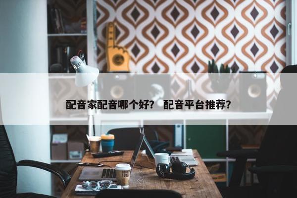 配音家配音哪个好？ 配音平台推荐？