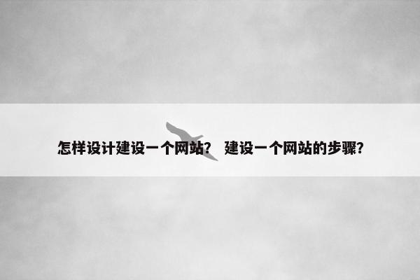 怎样设计建设一个网站？ 建设一个网站的步骤？