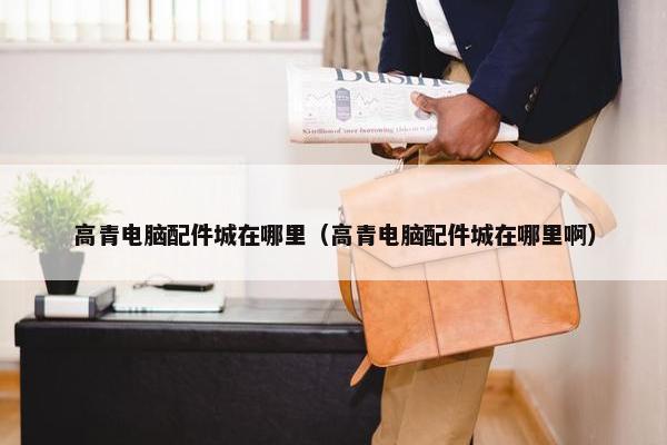 高青电脑配件城在哪里（高青电脑配件城在哪里啊）