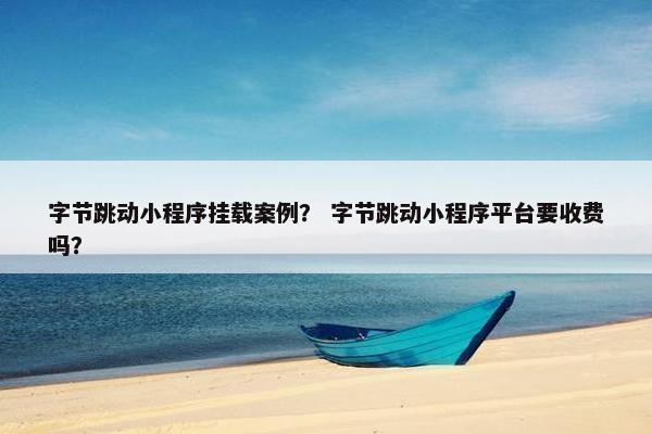 字节跳动小程序挂载案例？ 字节跳动小程序平台要收费吗？