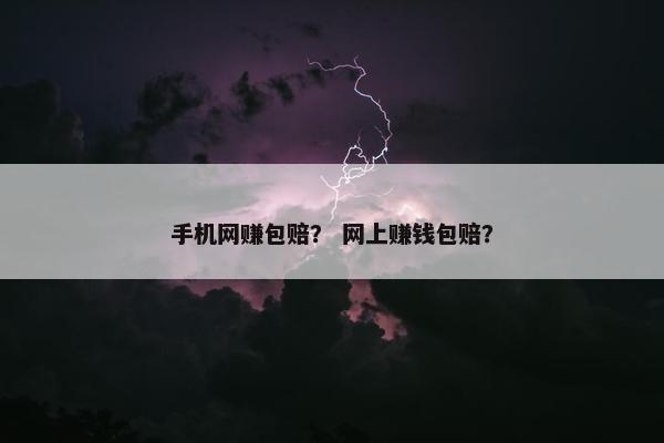 手机网赚包赔？ 网上赚钱包赔？