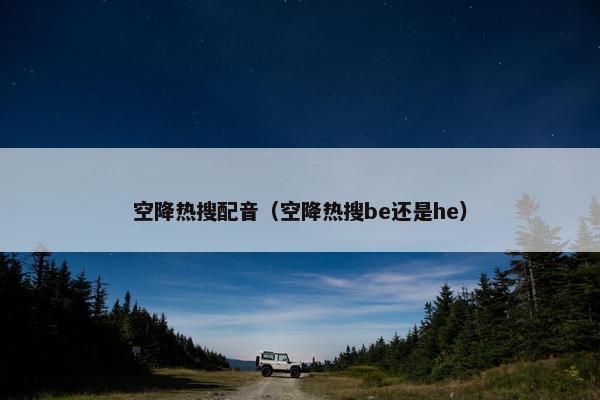 空降热搜配音（空降热搜be还是he）