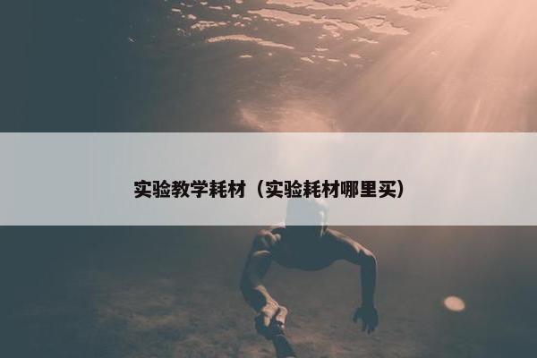 实验教学耗材（实验耗材哪里买）