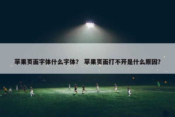 苹果页面字体什么字体？ 苹果页面打不开是什么原因？