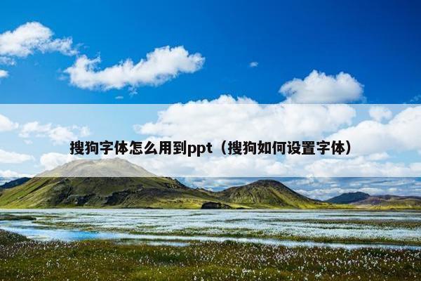 搜狗字体怎么用到ppt（搜狗如何设置字体）