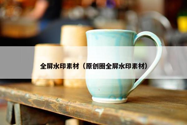 全屏水印素材（原创圈全屏水印素材）
