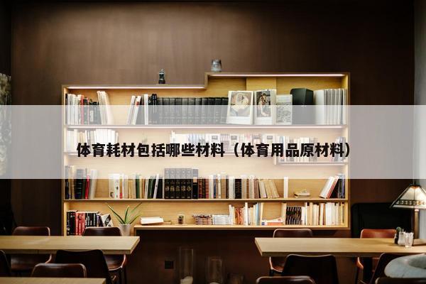 体育耗材包括哪些材料（体育用品原材料）
