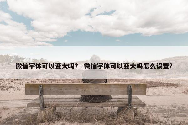 微信字体可以变大吗？ 微信字体可以变大吗怎么设置？
