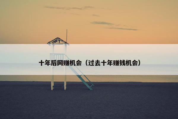 十年后网赚机会（过去十年赚钱机会）