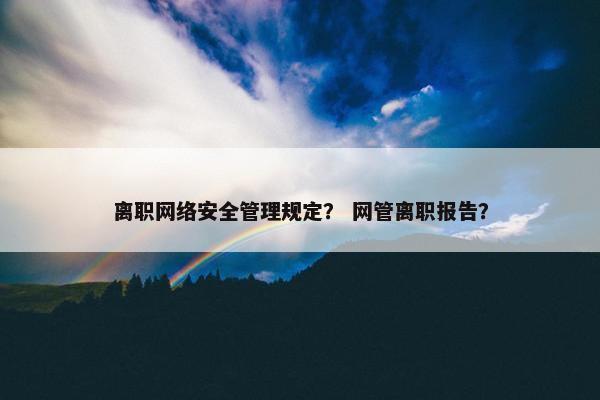 离职网络安全管理规定？ 网管离职报告？