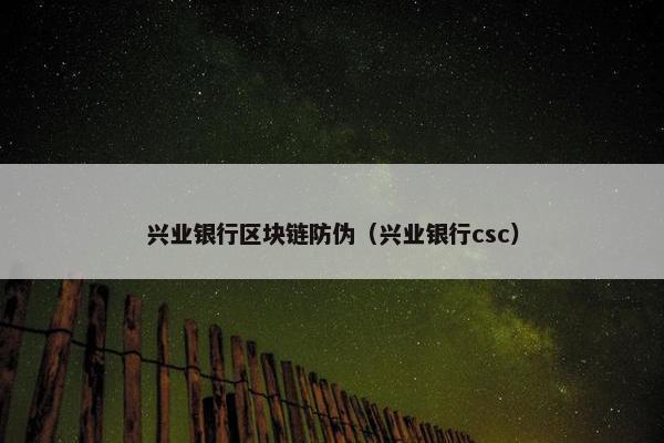 兴业银行区块链防伪（兴业银行csc）