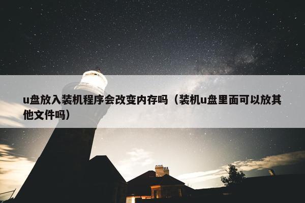 u盘放入装机程序会改变内存吗（装机u盘里面可以放其他文件吗）
