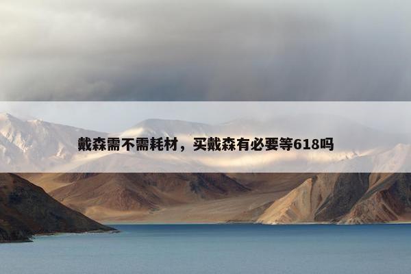 戴森需不需耗材，买戴森有必要等618吗