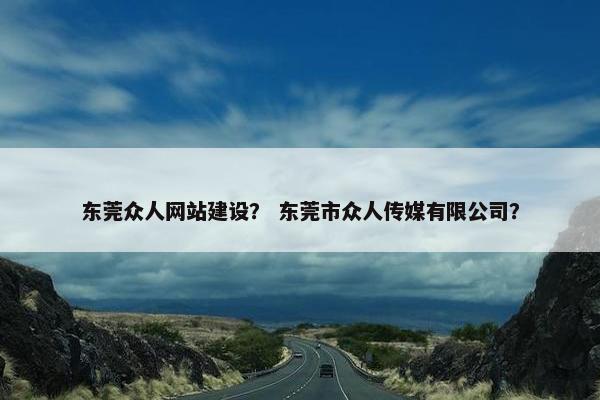 东莞众人网站建设？ 东莞市众人传媒有限公司？