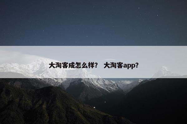 大淘客成怎么样？ 大淘客app？