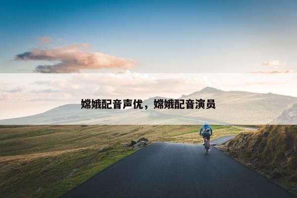 嫦娥配音声优，嫦娥配音演员